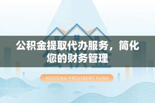连州公积金提取代办服务，简化您的财务管理
