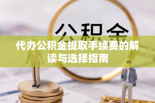 当涂代办公积金提取手续费的解读与选择指南